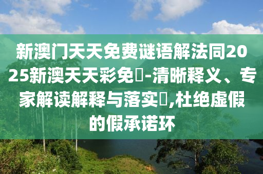 新澳门天天免费谜语解法同2025新澳天天彩免費-清晰释义、专家解读解释与落实​,杜绝虚假的假承诺环